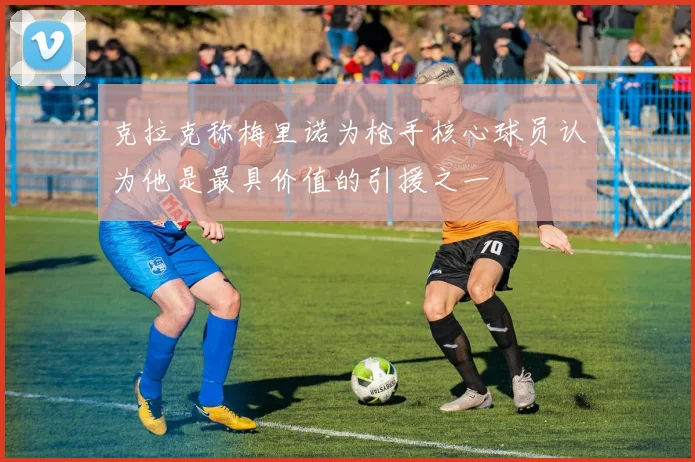 克拉克称梅里诺为枪手核心球员认为他是最具价值的引援之一