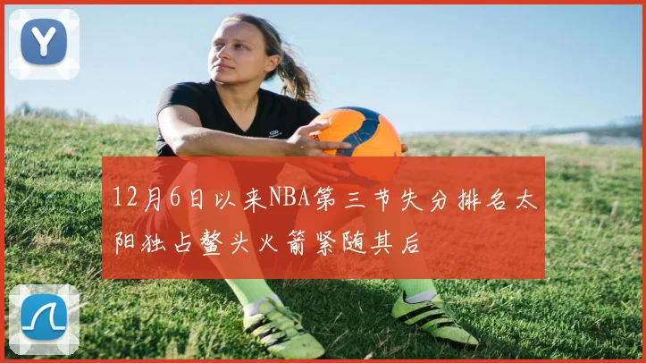 12月6日以来NBA第三节失分排名太阳独占鳌头火箭紧随其后