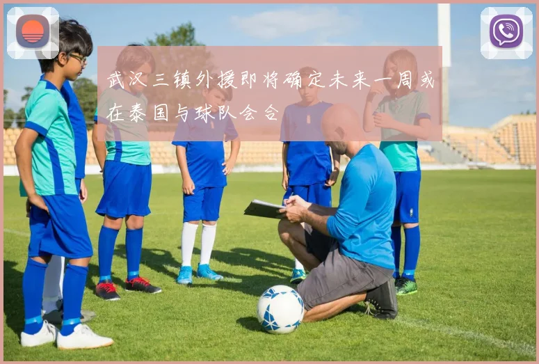 武汉三镇外援即将确定未来一周或在泰国与球队会合