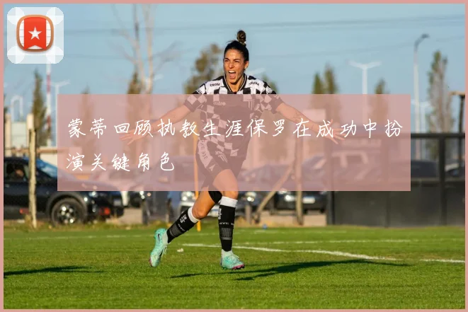 蒙蒂回顾执教生涯保罗在成功中扮演关键角色