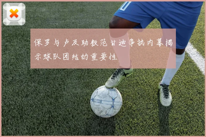 保罗与卢及助教范甘迪争执内幕揭示球队团结的重要性