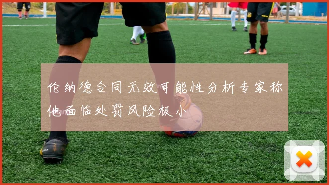伦纳德合同无效可能性分析专家称他面临处罚风险极小