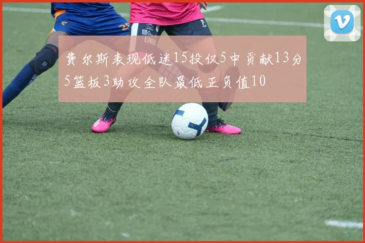 费尔斯表现低迷15投仅5中贡献13分5篮板3助攻全队最低正负值10
