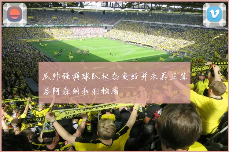 瓜帅强调球队状态良好并未真正落后阿森纳和利物浦