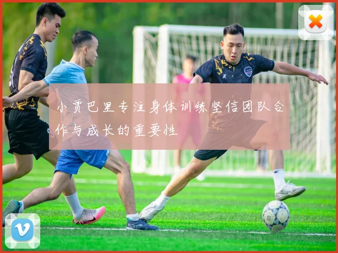 小贾巴里专注身体训练坚信团队合作与成长的重要性