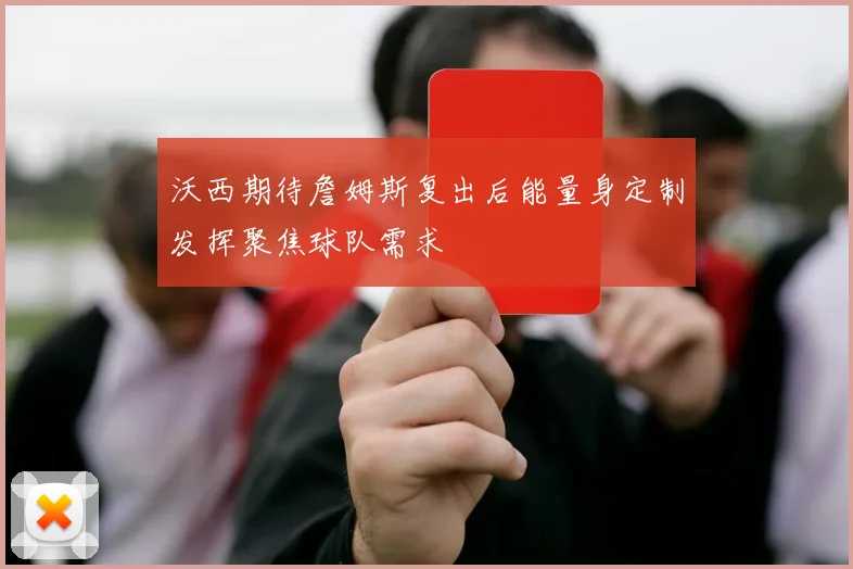 沃西期待詹姆斯复出后能量身定制发挥聚焦球队需求