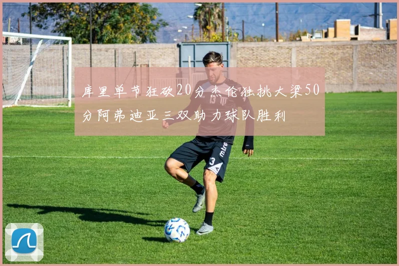 库里单节狂砍20分杰伦独挑大梁50分阿弗迪亚三双助力球队胜利