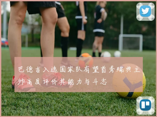 巴德吉入选国家队有望首秀瑞典主帅高度评价其能力与斗志
