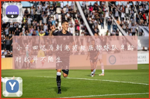 小卡回忆马刺老将经历称球队年龄对我并不陌生