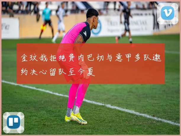 金玟哉拒绝费内巴切与意甲多队邀约决心留队至今夏
