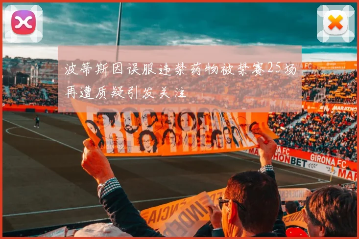 波蒂斯因误服违禁药物被禁赛25场再遭质疑引发关注