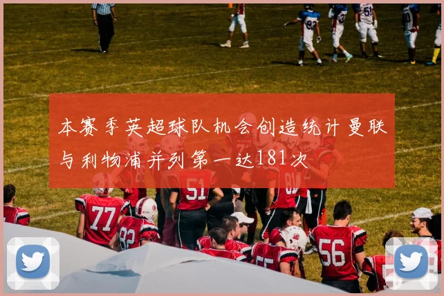 本赛季英超球队机会创造统计曼联与利物浦并列第一达181次