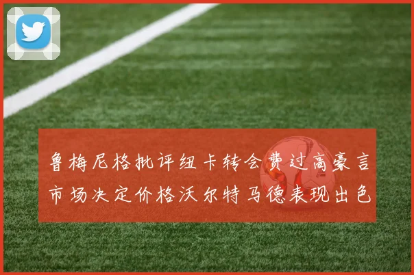 鲁梅尼格批评纽卡转会费过高豪言市场决定价格沃尔特马德表现出色