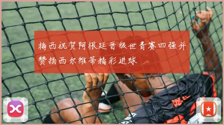 梅西祝贺阿根廷晋级世青赛四强并赞扬西尔维蒂精彩进球