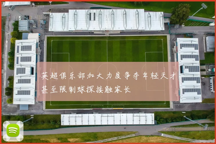 英超俱乐部加大力度争夺年轻天才甚至限制球探接触家长