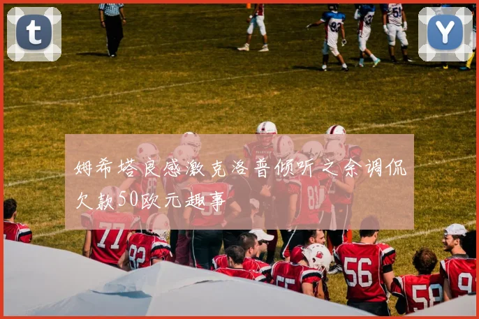 姆希塔良感激克洛普倾听之余调侃欠款50欧元趣事