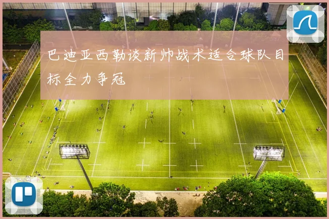 巴迪亚西勒谈新帅战术适合球队目标全力争冠