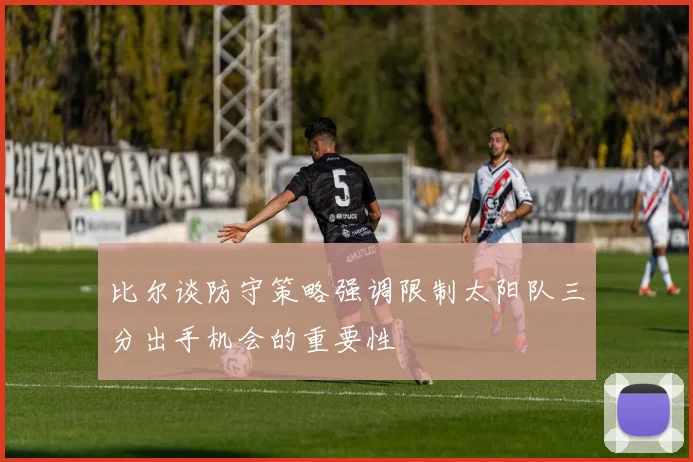 比尔谈防守策略强调限制太阳队三分出手机会的重要性