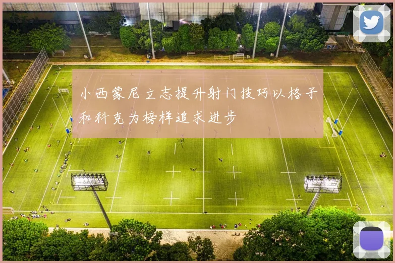 小西蒙尼立志提升射门技巧以格子和科克为榜样追求进步