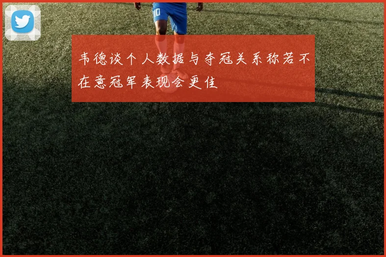 韦德谈个人数据与夺冠关系称若不在意冠军表现会更佳