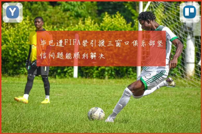 毕巴遭FIFA禁引援三窗口俱乐部坚信问题能顺利解决
