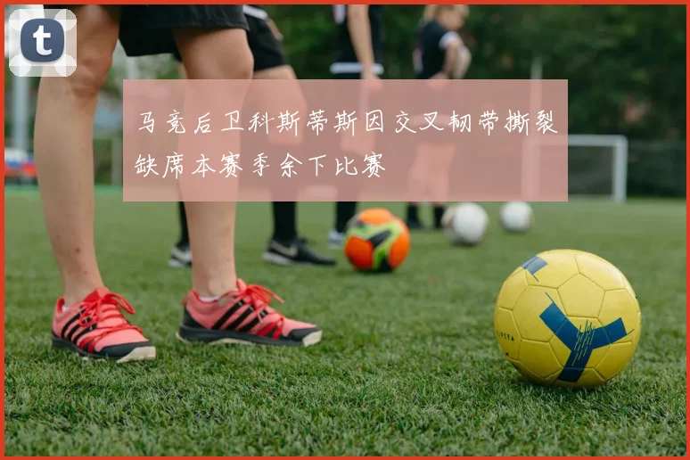 马竞后卫科斯蒂斯因交叉韧带撕裂缺席本赛季余下比赛