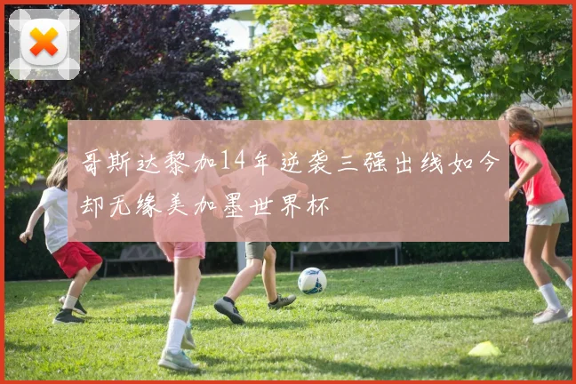 哥斯达黎加14年逆袭三强出线如今却无缘美加墨世界杯