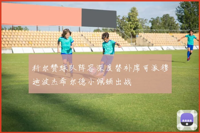 科尔赞球队阵容深度替补席可派穆迪波杰希尔德小佩顿出战