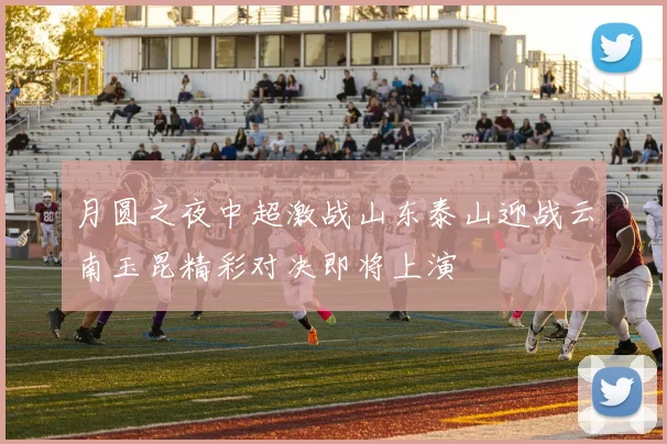 月圆之夜中超激战山东泰山迎战云南玉昆精彩对决即将上演