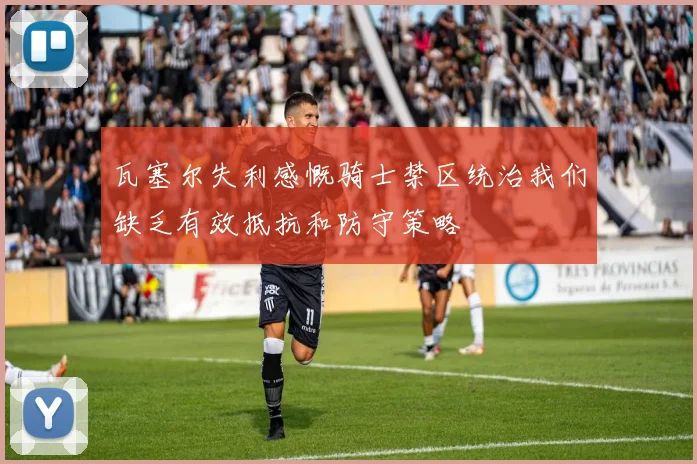 瓦塞尔失利感慨骑士禁区统治我们缺乏有效抵抗和防守策略