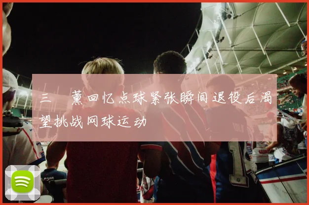 三笘薰回忆点球紧张瞬间退役后渴望挑战网球运动