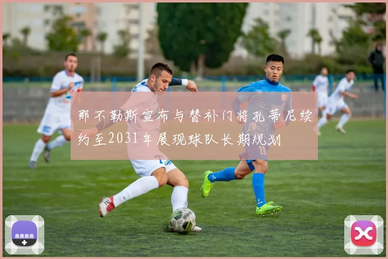 那不勒斯宣布与替补门将孔蒂尼续约至2031年展现球队长期规划