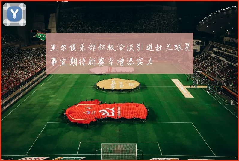 里尔俱乐部积极洽谈引进杜兰球员事宜期待新赛季增添实力