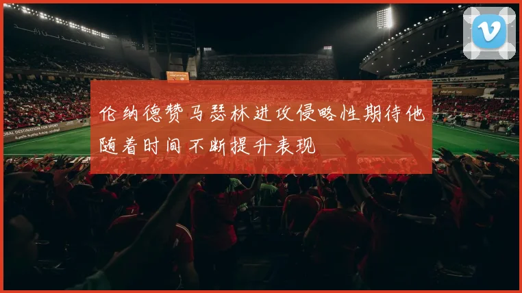 伦纳德赞马瑟林进攻侵略性期待他随着时间不断提升表现