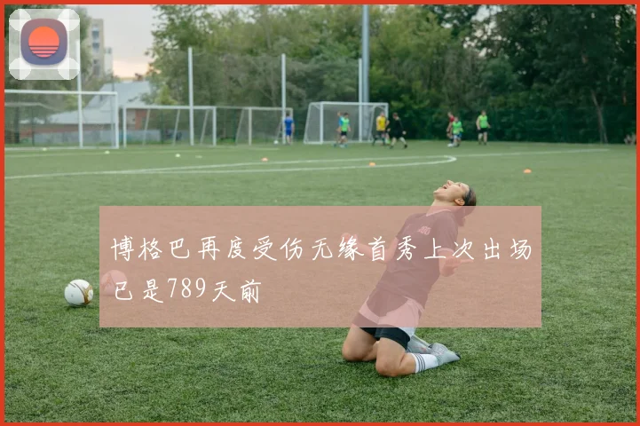 博格巴再度受伤无缘首秀上次出场已是789天前