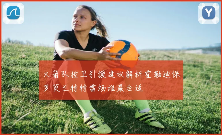 火箭队控卫引援建议解析霍勒迪保罗莫兰特特雷杨谁最合适