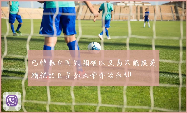 巴特勒合同到期难以交易只能换更糟糕的巨星如大帝乔治和AD